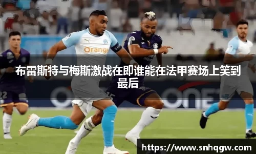 布雷斯特与梅斯激战在即谁能在法甲赛场上笑到最后