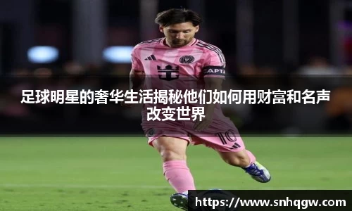 足球明星的奢华生活揭秘他们如何用财富和名声改变世界