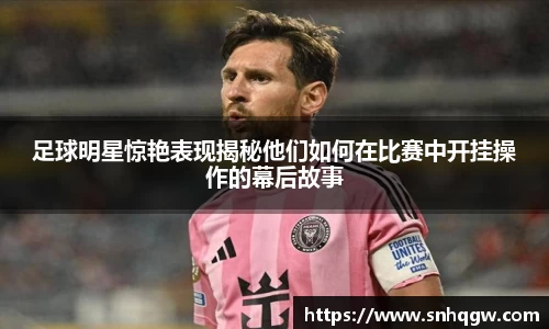 足球明星惊艳表现揭秘他们如何在比赛中开挂操作的幕后故事