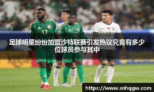 足球明星纷纷加盟沙特联赛引发热议究竟有多少位球员参与其中