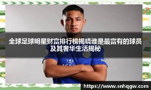 全球足球明星财富排行榜揭晓谁是最富有的球员及其奢华生活揭秘