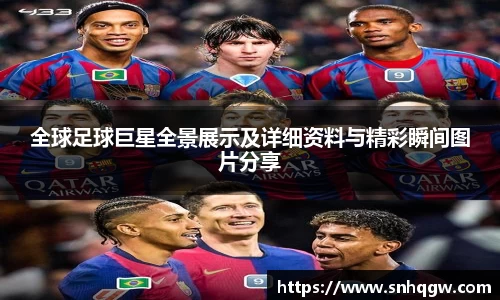 全球足球巨星全景展示及详细资料与精彩瞬间图片分享
