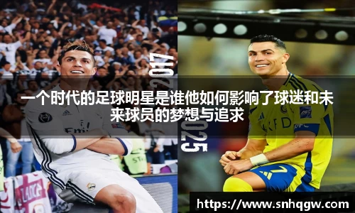 一个时代的足球明星是谁他如何影响了球迷和未来球员的梦想与追求