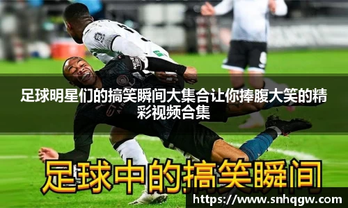 足球明星们的搞笑瞬间大集合让你捧腹大笑的精彩视频合集