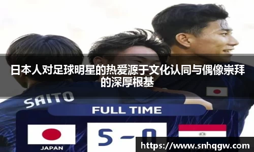 日本人对足球明星的热爱源于文化认同与偶像崇拜的深厚根基