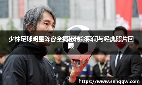 少林足球明星阵容全揭秘精彩瞬间与经典照片回顾