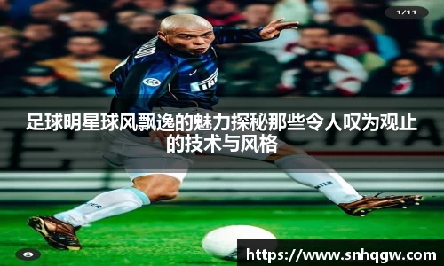 足球明星球风飘逸的魅力探秘那些令人叹为观止的技术与风格