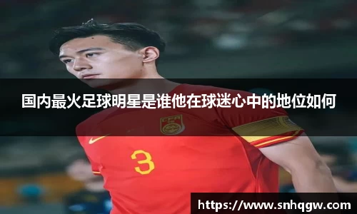 国内最火足球明星是谁他在球迷心中的地位如何