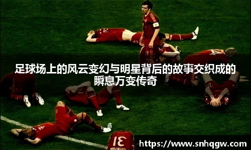足球场上的风云变幻与明星背后的故事交织成的瞬息万变传奇