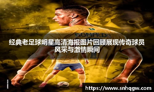 经典老足球明星高清海报图片回顾展现传奇球员风采与激情瞬间