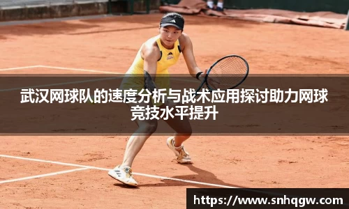 武汉网球队的速度分析与战术应用探讨助力网球竞技水平提升